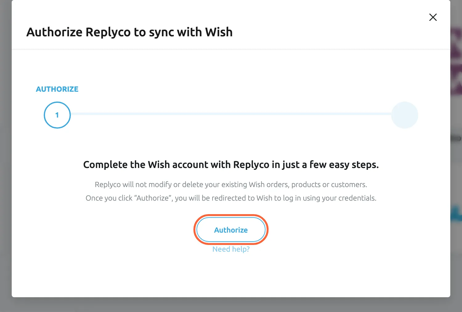 The dialog Authorize Replyco to sync with Wish at its first step, AUTHORIZE, with two steps in the progress bar. The dialog says to complete the Wish account in a few easy steps, that Replyco will not modify or delete your existing Wish orders, products or customers, and that Authorize redirects you to Wish to log in with your credentials. The Authorize button is highlighted; selecting it opens the Wish merchant sign-in in a new browser tab. A Need help? link sits under the button.